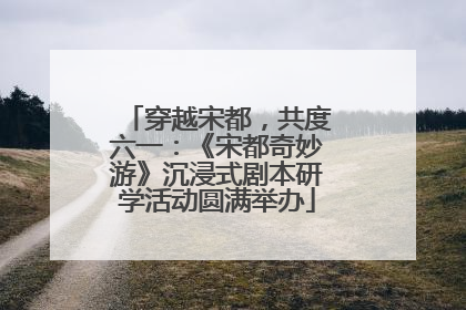 穿越宋都，共度六一：《宋都奇妙游》沉浸式剧本研学活动圆满举办