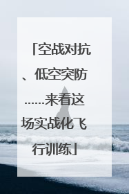 空战对抗、低空突防……来看这场实战化飞行训练