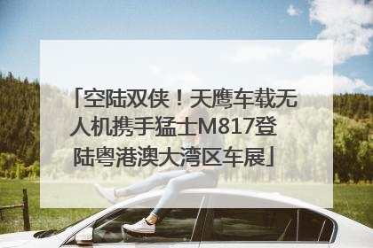 空陆双侠！天鹰车载无人机携手猛士M817登陆粤港澳大湾区车展