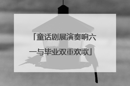 童话剧展演奏响六一与毕业双重欢歌