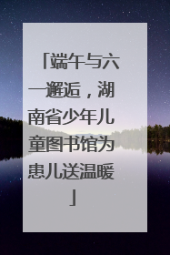 端午与六一邂逅，湖南省少年儿童图书馆为患儿送温暖