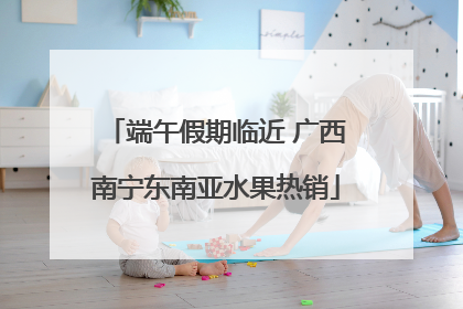 端午假期临近 广西南宁东南亚水果热销