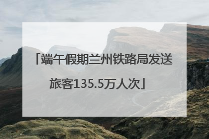 端午假期兰州铁路局发送旅客135.5万人次