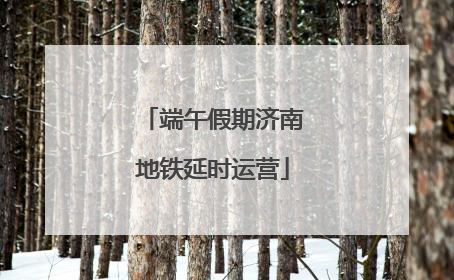 端午假期济南地铁延时运营