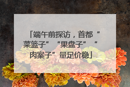 端午前探访，首都“菜篮子”“果盘子”“肉案子”量足价稳
