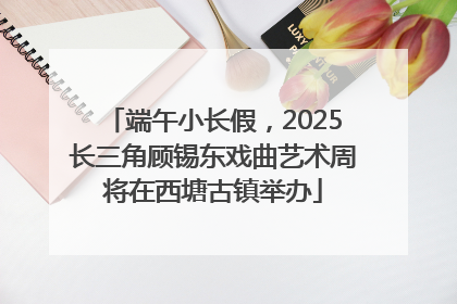 端午小长假，2025长三角顾锡东戏曲艺术周将在西塘古镇举办