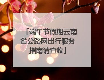 端午节假期云南省公路网出行服务指南请查收
