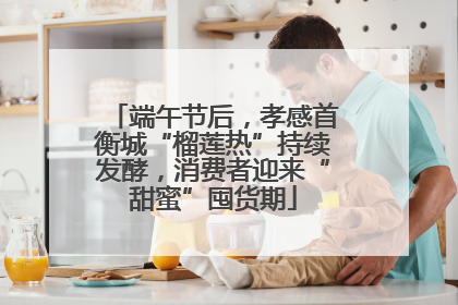 端午节后，孝感首衡城“榴莲热”持续发酵，消费者迎来“甜蜜”囤货期