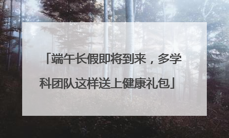 端午长假即将到来，多学科团队这样送上健康礼包
