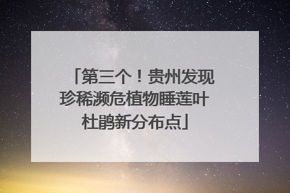 第三个！贵州发现珍稀濒危植物睡莲叶杜鹃新分布点