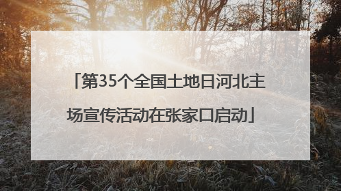 第35个全国土地日河北主场宣传活动在张家口启动