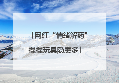 网红“情绪解药”捏捏玩具隐患多