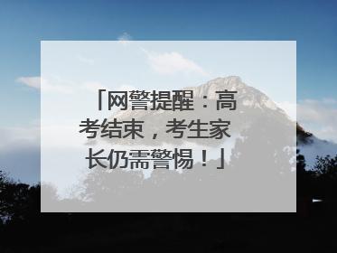 网警提醒：高考结束，考生家长仍需警惕！