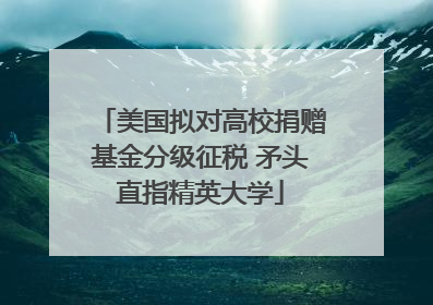 美国拟对高校捐赠基金分级征税 矛头直指精英大学
