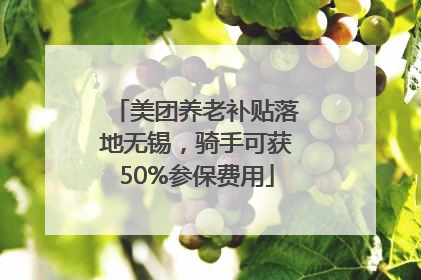 美团养老补贴落地无锡，骑手可获50%参保费用