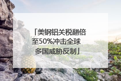 美钢铝关税翻倍至50%冲击全球 多国威胁反制