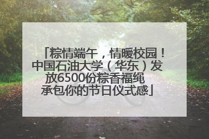 粽情端午，情暖校园！中国石油大学（华东）发放6500份粽香福绳 承包你的节日仪式感