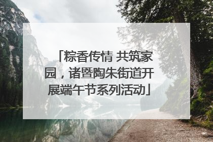 粽香传情 共筑家园，诸暨陶朱街道开展端午节系列活动