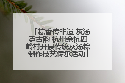 粽香传非遗 灰汤承古韵 杭州余杭四岭村开展传统灰汤粽制作技艺传承活动