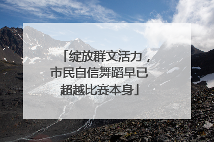 绽放群文活力，市民自信舞蹈早已超越比赛本身