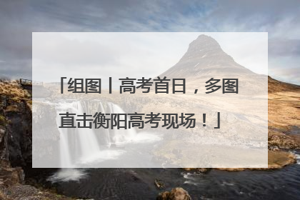 组图丨高考首日，多图直击衡阳高考现场！