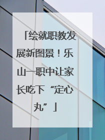 绘就职教发展新图景！乐山一职中让家长吃下“定心丸”