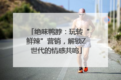 绝味鸭脖：玩转“鲜辣”营销，解锁Z世代的情感共鸣