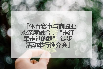 体育赛事与商圈业态深度融合，“走红军走过的路” 徒步活动举行推介会
