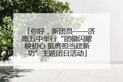 你好，新团员——济南五中举行“团徽闪耀映初心 挺膺担当建新功”主题团日活动