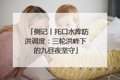 侧记丨托口水库防洪调度：三轮洪峰下的九昼夜坚守