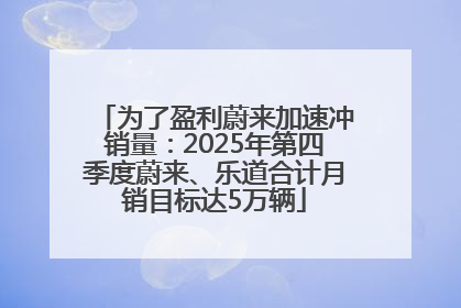 为了盈利蔚来加速冲销量：2025年第四季度蔚来、乐道合计月销目标达5万辆