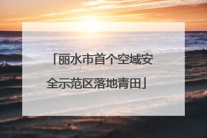 丽水市首个空域安全示范区落地青田