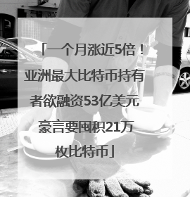 一个月涨近5倍！亚洲最大比特币持有者欲融资53亿美元 豪言要囤积21万枚比特币