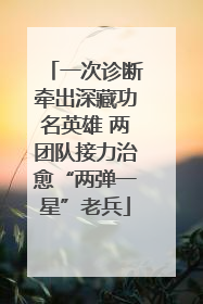 一次诊断牵出深藏功名英雄 两团队接力治愈“两弹一星”老兵