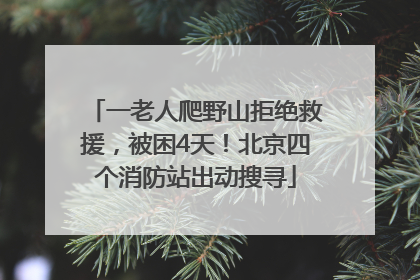 一老人爬野山拒绝救援，被困4天！北京四个消防站出动搜寻