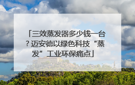 三效蒸发器多少钱一台？迈安德以绿色科技“蒸发”工业环保痛点