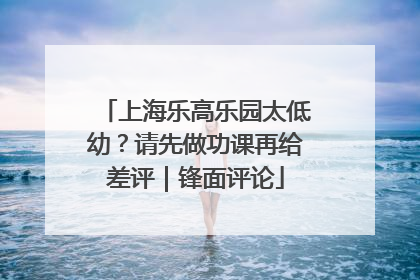 上海乐高乐园太低幼？请先做功课再给差评｜锋面评论