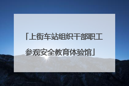 上街车站组织干部职工参观安全教育体验馆
