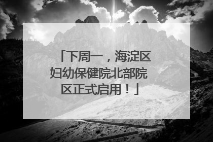 下周一，海淀区妇幼保健院北部院区正式启用！