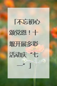 不忘初心颂党恩！十堰开展多彩活动庆“七一”