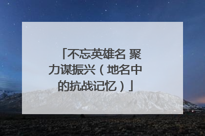 不忘英雄名 聚力谋振兴（地名中的抗战记忆）
