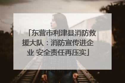 东营市利津县消防救援大队：消防宣传进企业 安全责任再压实