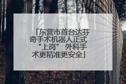 东营市首台达芬奇手术机器人正式“上岗” 外科手术更精准更安全