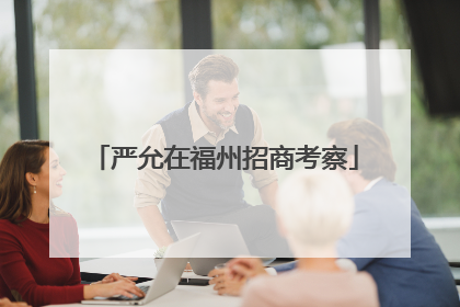 严允在福州招商考察