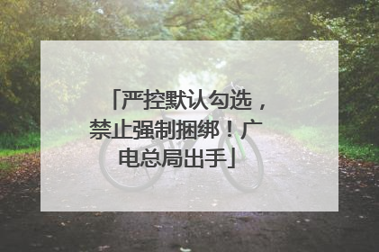严控默认勾选，禁止强制捆绑！广电总局出手