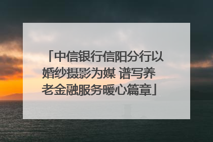 中信银行信阳分行以婚纱摄影为媒 谱写养老金融服务暖心篇章