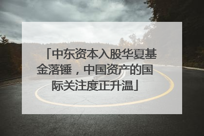 中东资本入股华夏基金落锤，中国资产的国际关注度正升温