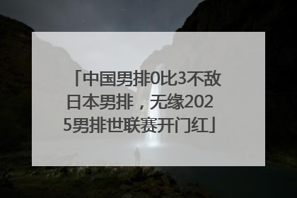 中国男排0比3不敌日本男排，无缘2025男排世联赛开门红