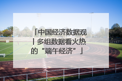 中国经济数据观丨多组数据看火热的“端午经济”