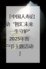 中国人寿启动“智汇未来 一生守护”2025年客户节主题活动